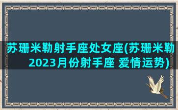 苏珊米勒射手座处女座(苏珊米勒2023月份射手座 爱情运势)